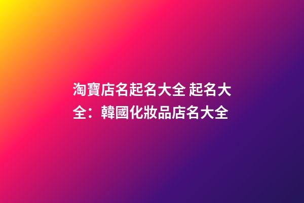 淘寶店名起名大全 起名大全：韓國化妝品店名大全-第1張-店鋪起名-玄機派